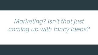 Marketing? Isn’t that just
coming up with fancy ideas?
 