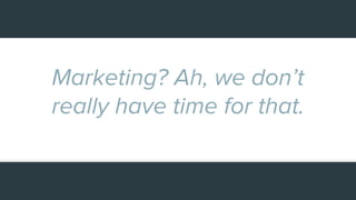 Marketing? Ah, we don’t
really have time for that.
 