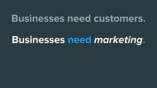 Businesses need customers.
Businesses need marketing.
 