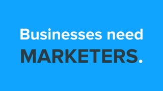 Businesses need
MARKETERS.
 
