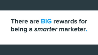 There are BIG rewards for
being a smarter marketer.
 