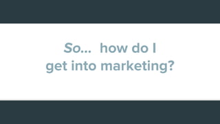 So... how do I
get into marketing?
 
