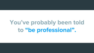 You’ve probably been told
to “be professional”.
 