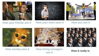 How your friends see it How your mom sees it How you see it
How society sees it How hiring managers
see it
How it really is.
 