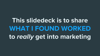 This slidedeck is to share
WHAT I FOUND WORKED
to really get into marketing
 