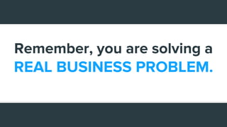 Remember, you are solving a
REAL BUSINESS PROBLEM.
 