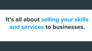 It’s all about selling your skills
and services to businesses.
 
