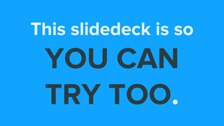 This slidedeck is so
YOU CAN
TRY TOO.
 