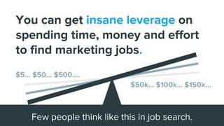 You can get insane leverage on
spending time, money and effort
to find marketing jobs.
Few people think like this in job search.
$5… $50… $500....
$50k… $100k… $150k...
 