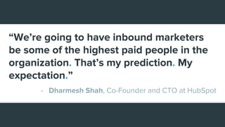 “We’re going to have inbound marketers
be some of the highest paid people in the
organization. That’s my prediction. My
expectation.”
- Dharmesh Shah, Co-Founder and CTO at HubSpot
 