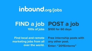 POST a job
$100 for 60 days
Free internship posts with
any other post.
Enter: “2015interns”
FIND a job
100s of jobs
Find local and remote
marketing jobs from all
over the world.
Visit the Inbound Jobs Board
 