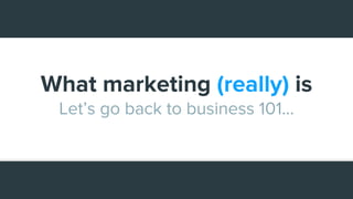What marketing (really) is
Let’s go back to business 101...
 