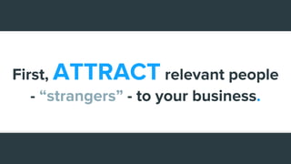 First, ATTRACT relevant people
- “strangers” - to your business.
 
