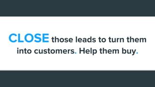 CLOSE those leads to turn them
into customers. Help them buy.
 