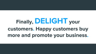 Finally, DELIGHT your
customers. Happy customers buy
more and promote your business.
 