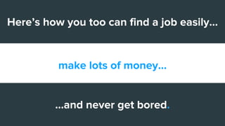 make lots of money...
Here’s how you too can find a job easily...
...and never get bored.
 