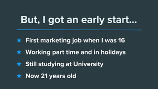But, I got an early start...
★ First marketing job when I was 16
★ Working part time and in holidays
★ Still studying at University
★ Now 21 years old
 
