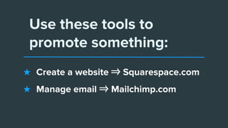 Use these tools to
promote something:
★ Create a website ⇒ Squarespace.com
★ Manage email ⇒ Mailchimp.com
 