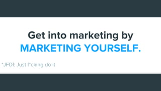 Get into marketing by
MARKETING YOURSELF.
*JFDI: Just f*cking do it
 