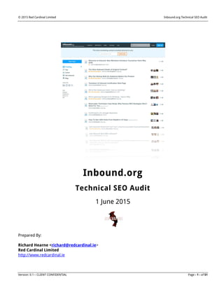 © 2015 Red Cardinal Limited Inbound.org Technical SEO Audit
Version: 0.1 – CLIENT CONFIDENTIAL Page - 1 - of 51
Inbound.org
Technical SEO Audit
1 June 2015
Prepared By:
Richard Hearne <richard@redcardinal.ie>
Red Cardinal Limited
http://www.redcardinal.ie
 