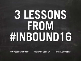 3 LESSONS
FROM
#INBOUND16
@NPELLEGRINO19 @GRAYCOLLEEN @MIKEROBERT
 