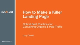 #inbound2013
How to Make a Killer
Landing Page
Critical Best Practices for
Converting Organic & Paid Traffic
Lucy Orloski
 
