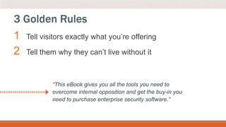 1 Tell visitors exactly what you’re offering
2 Tell them why they can’t live without it
3 Golden Rules
“This eBook gives you all the tools you need to
overcome internal opposition and get the buy-in you
need to purchase enterprise security software.”
 