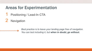 1 Positioning / Lead-In CTA
2 Navigation
Areas for Experimentation
Best practice is to leave your landing page free of navigation.
You can test including it, but when in doubt, go without.
 