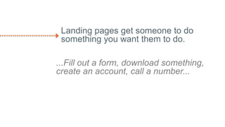 Landing pages get someone to do
something you want them to do.
...Fill out a form, download something,
create an account, call a number...
 