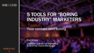 #INBOUND1 
4 
5 TOOLS FOR “BORING 
INDUSTRY” MARKETERS 
Your content isn’t boring 
Dan Moyle 
Creative Director of Marketing, 
AmeriFirst Home Mortgage 
 