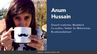 @ANUM | ANUMHUSSAIN.COM
Anum
Hussain
Growth marketer, @sidekick
Co-author, Twitter for @dummies
#cookiecakelover
 