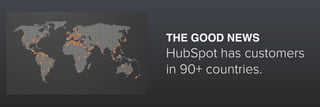THE GOOD NEWS
HubSpot has customers 
in 90+ countries.
 