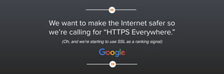 We want to make the Internet safer so
we’re calling for “HTTPS Everywhere.”
 
(Oh, and we’re starting to use SSL as a ranking signal)
 