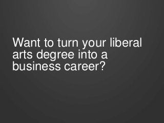 Want to turn your liberal 
arts degree into a 
business career? 
 