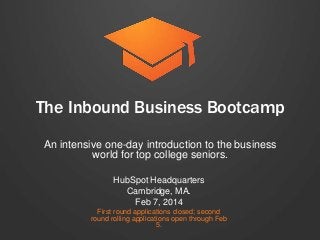 The Inbound Business Bootcamp
An intensive one-day introduction to the business
world for top college seniors.
HubSpot Headquarters
Cambridge, MA.
Feb 7, 2014
First round applications closed; second
round rolling applications open through Feb
5.

 
