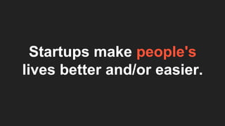 Startups make people's
lives better and/or easier.
 