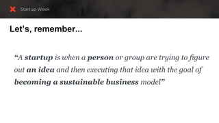 Let’s, remember...
“A startup is when a person or group are trying to figure
out an idea and then executing that idea with the goal of
becoming a sustainable business model”
 
