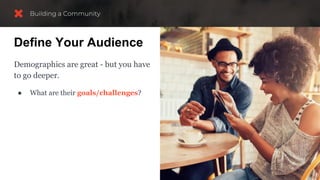 Define Your Audience
Demographics are great - but you have
to go deeper.
● What are their goals/challenges?
 