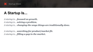 A Startup Is...
A startup is… focused on growth.
A startup is… solving a problem.
A startup is… changing the ways things are traditionally done.
A startup is… searching for product/market fit.
A startup is… filling a gap in the market.
 