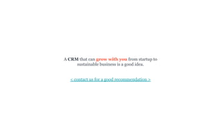 A CRM that can grow with you from startup to
sustainable business is a good idea.
< contact us for a good recommendation >
 