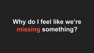 Why do I feel like we’re
missing something?
 