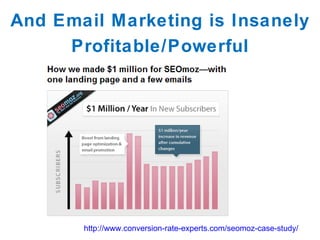 And Email Marketing is Insanely Profitable/Powerful http://www.conversion-rate-experts.com/seomoz-case-study/ 