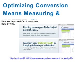 Optimizing Conversion Means Measuring & Testing http://dmix.ca/2010/05/how-we-increased-our-conversion-rate-by-72/ 