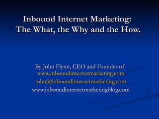 Inbound Internet Marketing:  The What, the Why and the How. By John Flynn, CEO and Founder of  www.inboundinternetmarketing.com [email_address] www.inboundinternetmarketingblog.com 