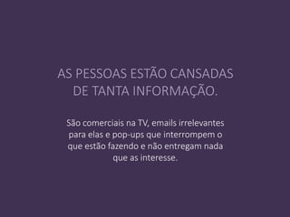 São comerciais na TV, emails irrelevantes
para elas e pop-ups que interrompem o
que estão fazendo e não entregam nada
que as interesse.
AS PESSOAS ESTÃO CANSADAS
DE TANTA INFORMAÇÃO.
 