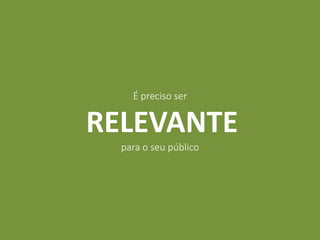 É preciso ser
RELEVANTE
para o seu público
 