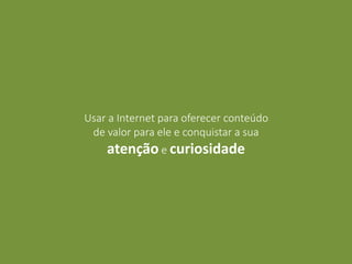 Usar a Internet para oferecer conteúdo
de valor para ele e conquistar a sua
atenção e curiosidade
 