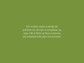 Em muitos casos a venda do
produto ou serviço é complexa, ou
seja, não é feita na hora e precisa
ser amadurecida pelo consumidor.
 