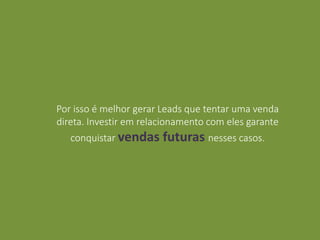 Por isso é melhor gerar Leads que tentar uma venda
direta. Investir em relacionamento com eles garante
conquistar vendas futuras nesses casos.
 