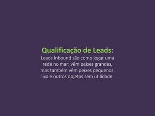 Qualificação de Leads:
Leads Inbound são como jogar uma
rede no mar: vêm peixes grandes,
mas também vêm peixes pequenos,
lixo e outros objetos sem utilidade.
 